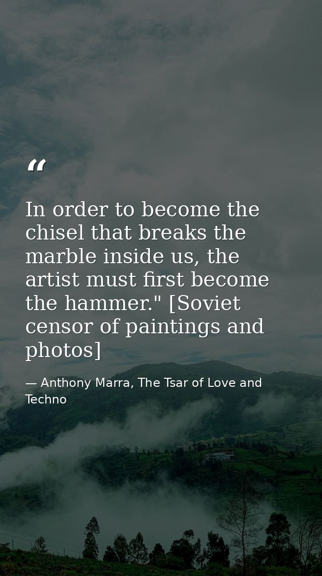 In order to become the chisel that breaks the marble inside us, the artist must first become the hammer." [Soviet censor — Anthony Marra, The Tsar of Love and Techno