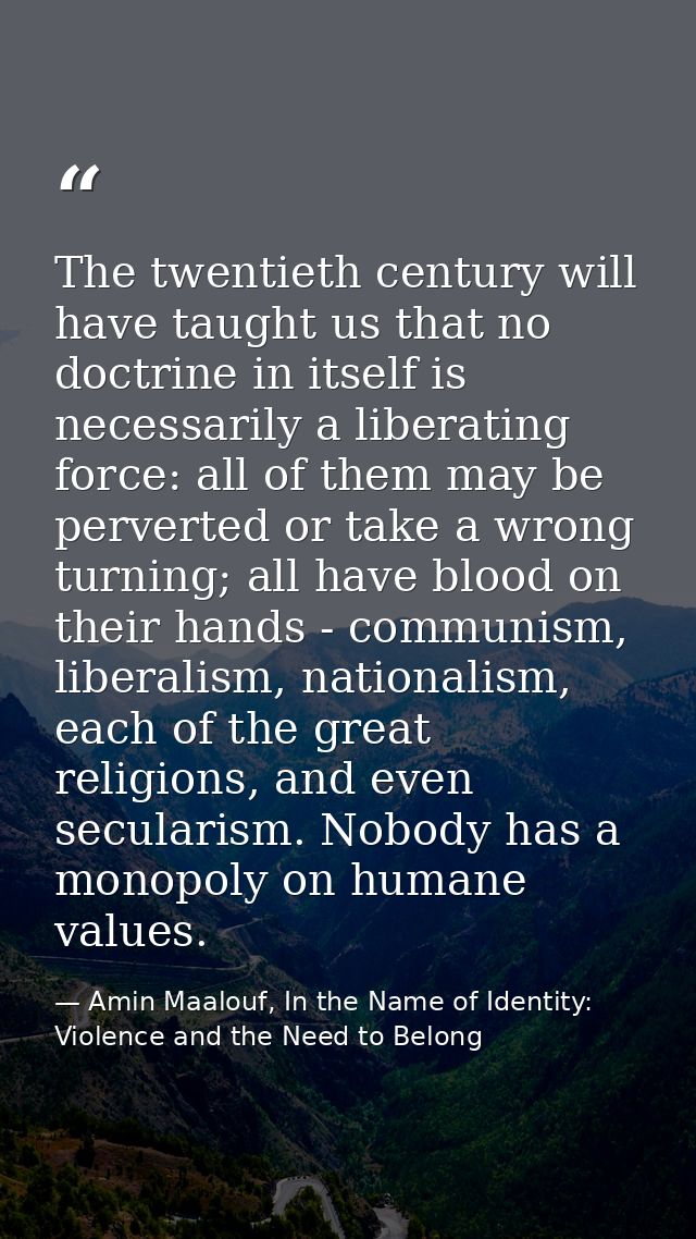 The twentieth century will have taught us that no doctrine in itself is necessarily a liberating force: all of them may  — Amin Maalouf, In the Name of Identity: Violence and the Need to Belong
