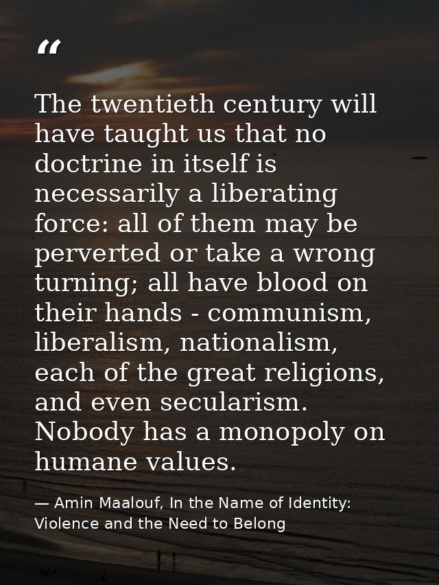 The twentieth century will have taught us that no doctrine in itself is necessarily a liberating force: all of them may  — Amin Maalouf, In the Name of Identity: Violence and the Need to Belong