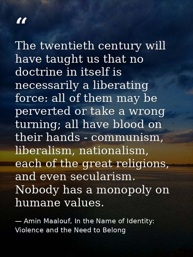 The twentieth century will have taught us that no doctrine in itself is necessarily a liberating force: all of them may  — Amin Maalouf, In the Name of Identity: Violence and the Need to Belong