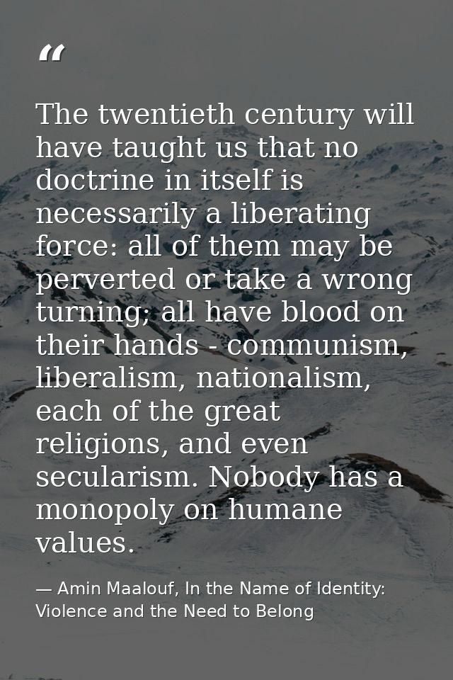 The twentieth century will have taught us that no doctrine in itself is necessarily a liberating force: all of them may  — Amin Maalouf, In the Name of Identity: Violence and the Need to Belong