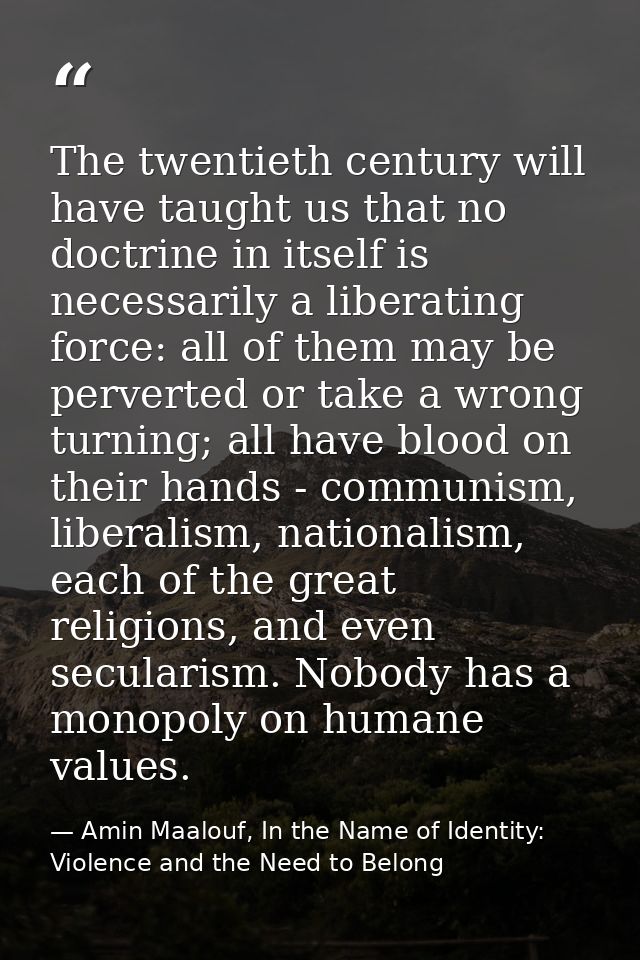 The twentieth century will have taught us that no doctrine in itself is necessarily a liberating force: all of them may  — Amin Maalouf, In the Name of Identity: Violence and the Need to Belong