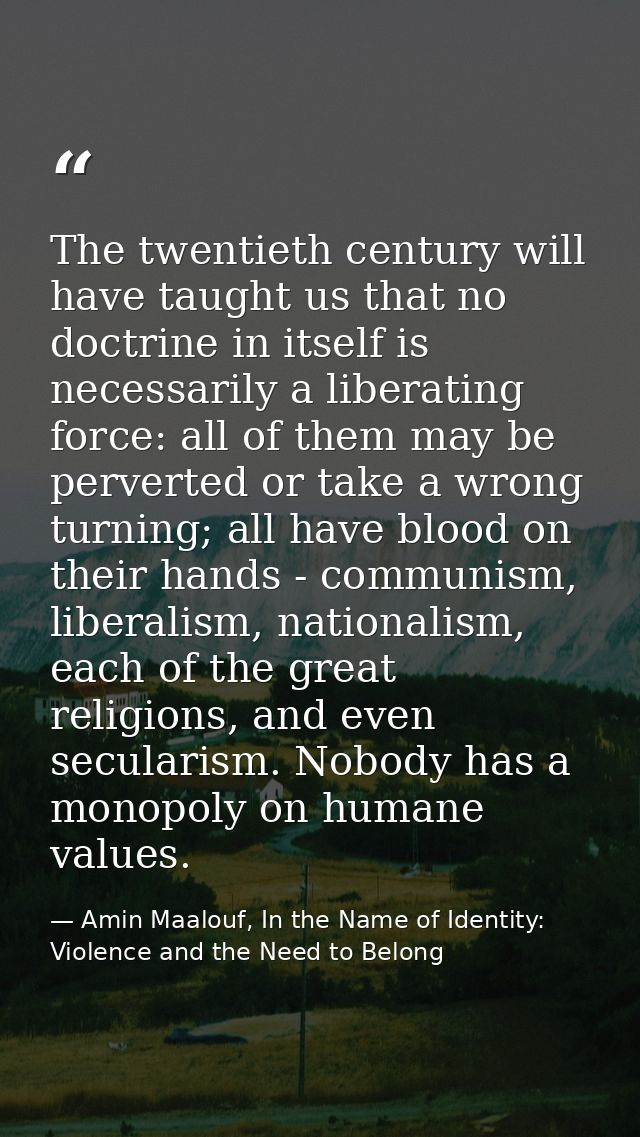 The twentieth century will have taught us that no doctrine in itself is necessarily a liberating force: all of them may  — Amin Maalouf, In the Name of Identity: Violence and the Need to Belong