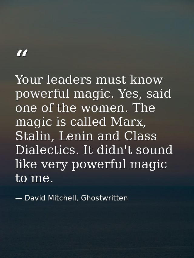 Your leaders must know powerful magic. Yes, said one of the women. The magic is called Marx, Stalin, Lenin and Class Dia — David Mitchell, Ghostwritten