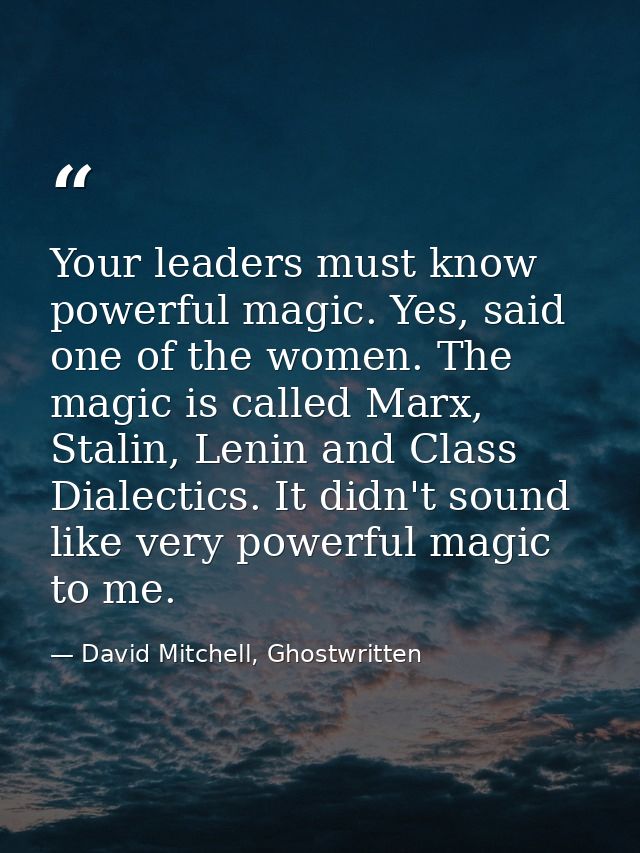 Your leaders must know powerful magic. Yes, said one of the women. The magic is called Marx, Stalin, Lenin and Class Dia — David Mitchell, Ghostwritten
