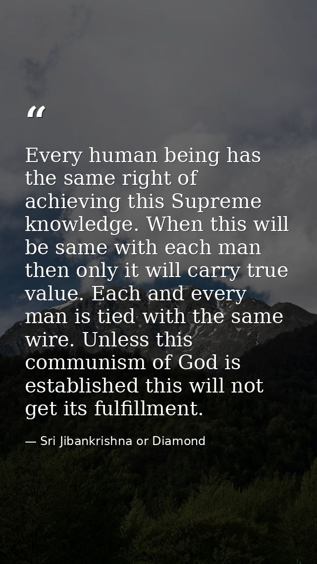 Every human being has the same right of achieving this Supreme knowledge. When this will be same with each man then only — Sri Jibankrishna or Diamond