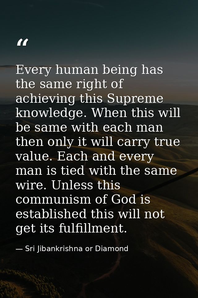 Every human being has the same right of achieving this Supreme knowledge. When this will be same with each man then only — Sri Jibankrishna or Diamond