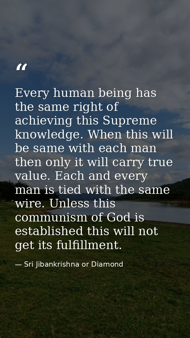 Every human being has the same right of achieving this Supreme knowledge. When this will be same with each man then only — Sri Jibankrishna or Diamond