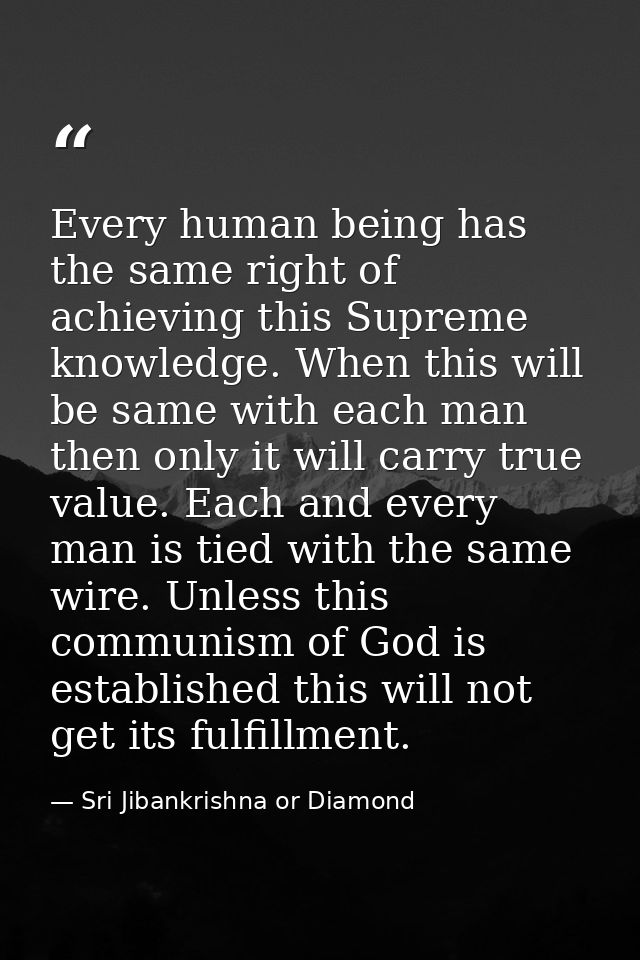 Every human being has the same right of achieving this Supreme knowledge. When this will be same with each man then only — Sri Jibankrishna or Diamond