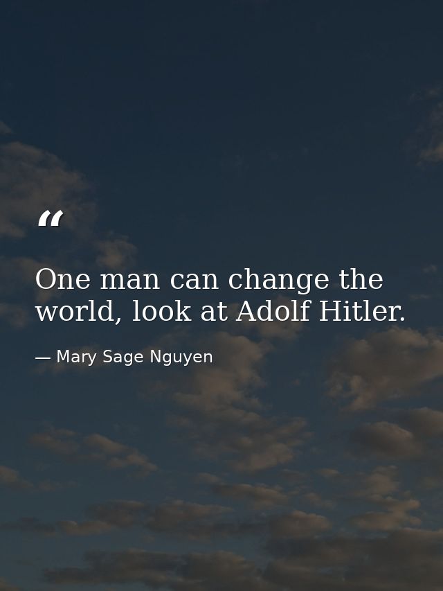 One man can change the world, look at Adolf Hitler. — Mary Sage Nguyen