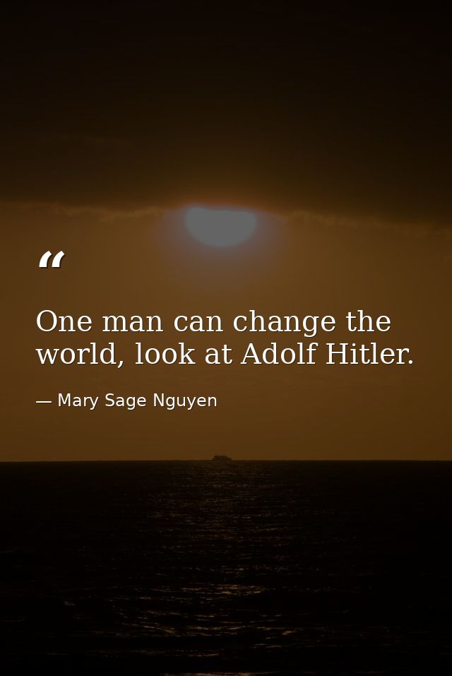 One man can change the world, look at Adolf Hitler. — Mary Sage Nguyen