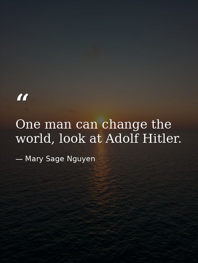 One man can change the world, look at Adolf Hitler. — Mary Sage Nguyen