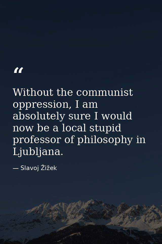 Without the communist oppression, I am absolutely sure I would now be a local stupid professor of philosophy in Ljubljan — Slavoj Žižek