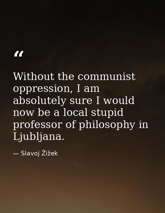 Without the communist oppression, I am absolutely sure I would now be a local stupid professor of philosophy in Ljubljan — Slavoj Žižek