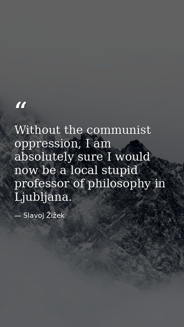 Without the communist oppression, I am absolutely sure I would now be a local stupid professor of philosophy in Ljubljan — Slavoj Žižek
