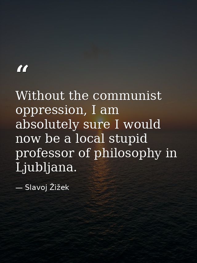 Without the communist oppression, I am absolutely sure I would now be a local stupid professor of philosophy in Ljubljan — Slavoj Žižek