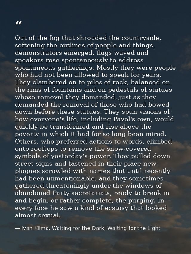 Out of the fog that shrouded the countryside, softening the outlines of people and things, demonstrators emerged, flags  — Ivan Klíma, Waiting for the Dark, Waiting for the Light