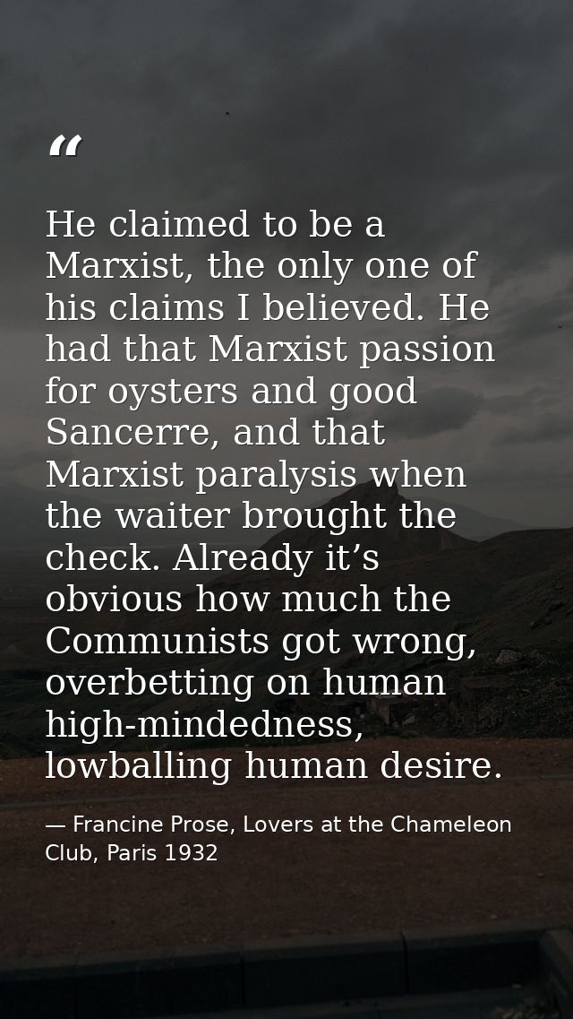 He claimed to be a Marxist, the only one of his claims I believed. He had that Marxist passion for oysters and good Sanc — Francine Prose, Lovers at the Chameleon Club, Paris 1932
