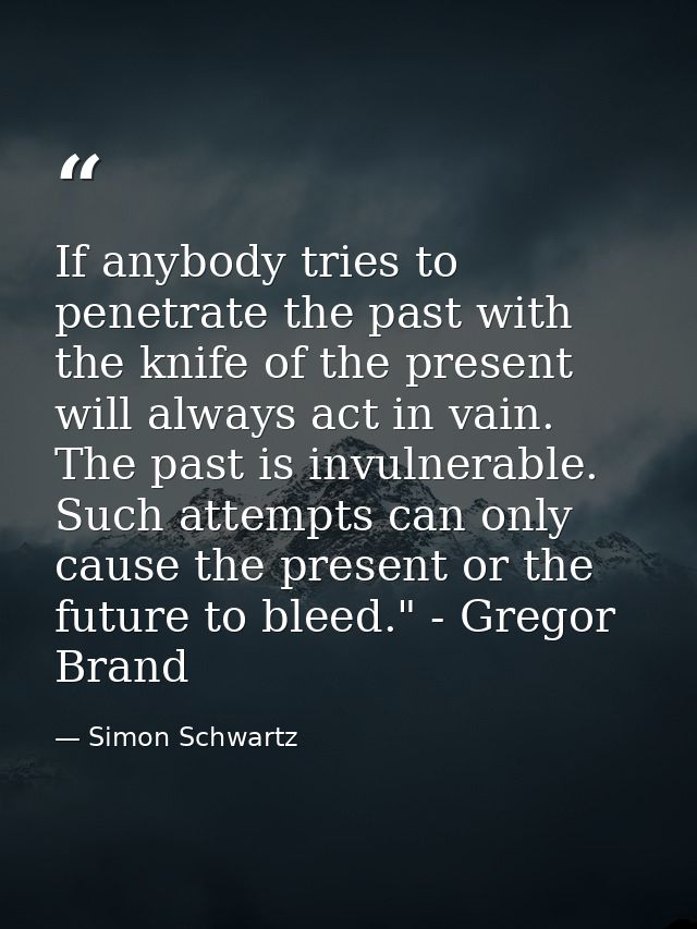 If anybody tries to penetrate the past with the knife of the present will always act in vain. The past is invulnerable.  — Simon Schwartz
