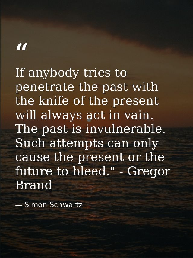 If anybody tries to penetrate the past with the knife of the present will always act in vain. The past is invulnerable.  — Simon Schwartz