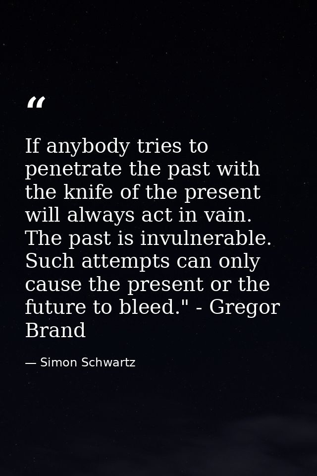 If anybody tries to penetrate the past with the knife of the present will always act in vain. The past is invulnerable.  — Simon Schwartz