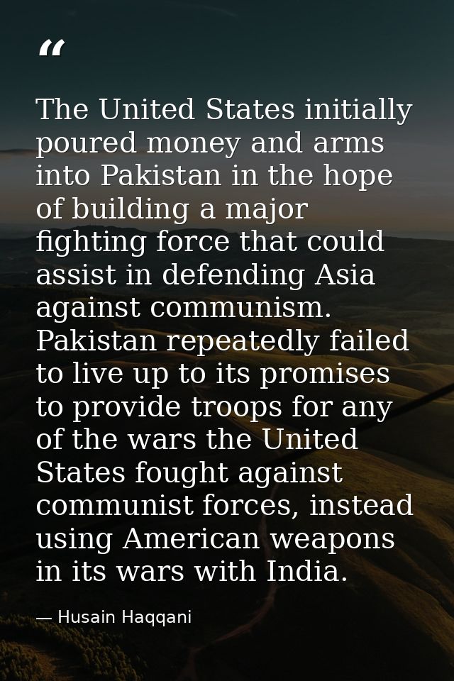 The United States initially poured money and arms into Pakistan in the hope of building a major fighting force that coul — Husain Haqqani
