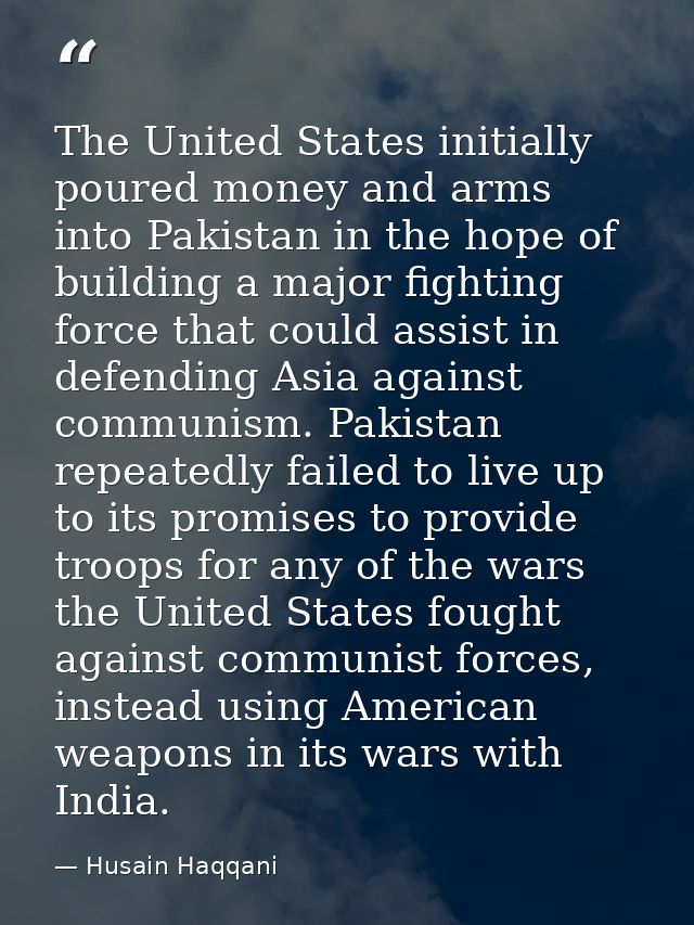 The United States initially poured money and arms into Pakistan in the hope of building a major fighting force that coul — Husain Haqqani