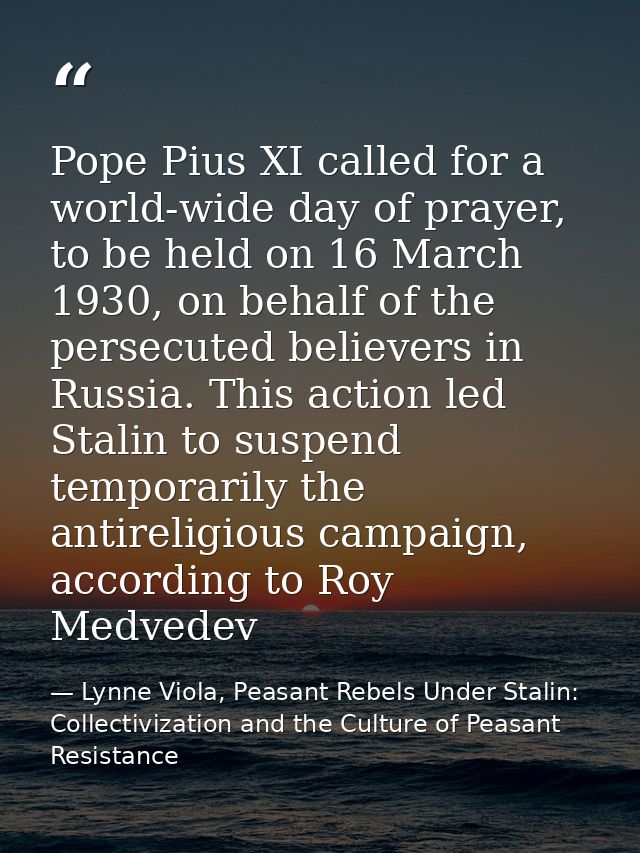 Pope Pius XI called for a world-wide day of prayer, to be held on 16 March 1930, on behalf of the persecuted believers i — Lynne Viola, Peasant Rebels Under Stalin: Collectivization and the Culture of Peasant Resistance