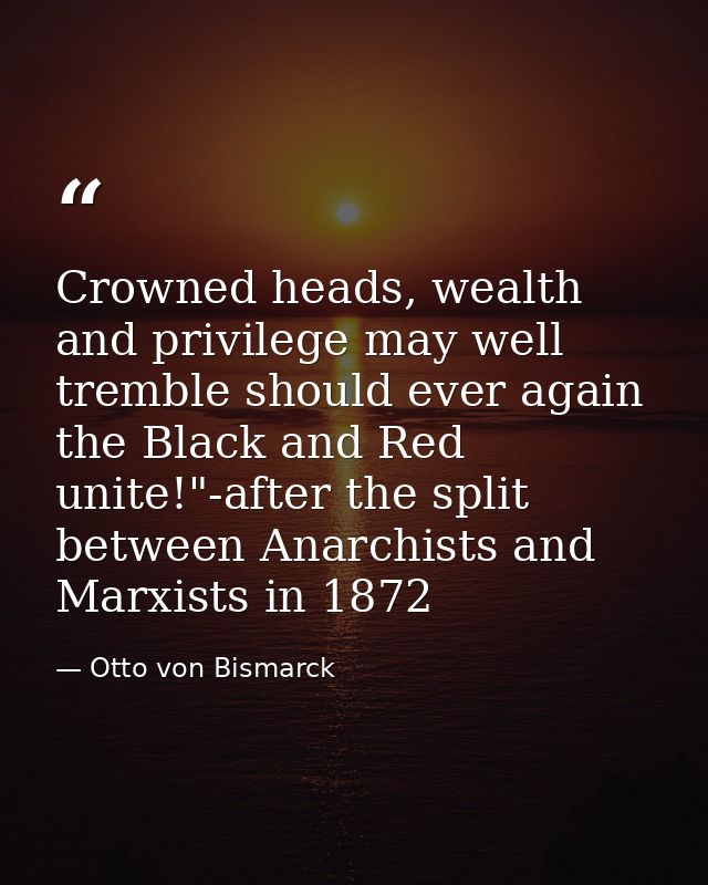 Crowned heads, wealth and privilege may well tremble should ever again the Black and Red unite!"-after the split between — Otto von Bismarck