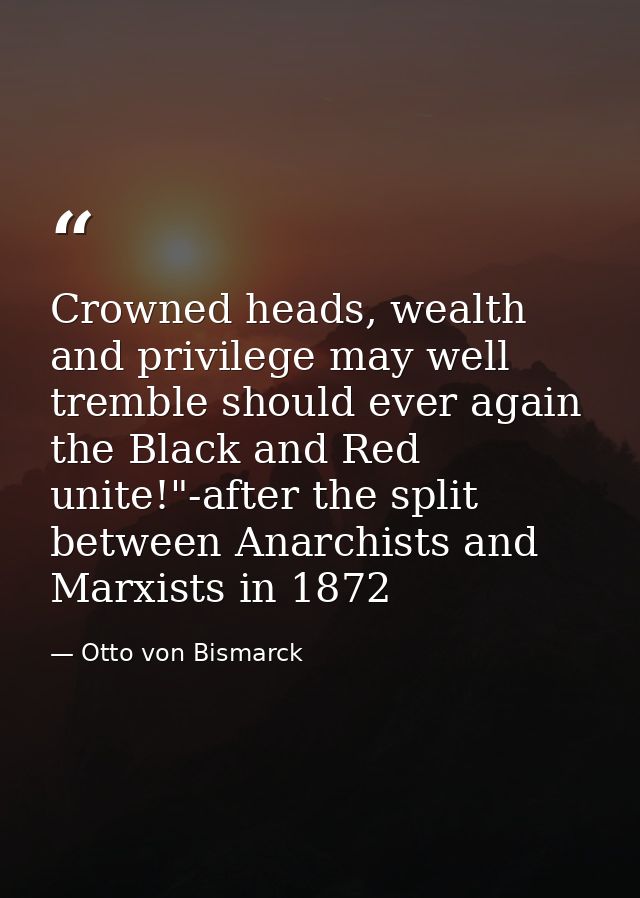 Crowned heads, wealth and privilege may well tremble should ever again the Black and Red unite!"-after the split between — Otto von Bismarck
