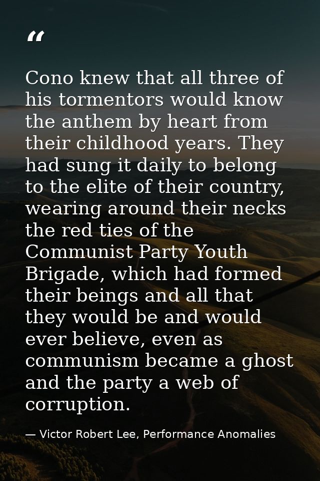 Cono knew that all three of his tormentors would know the anthem by heart from their childhood years. They had sung it d — Victor Robert Lee, Performance Anomalies