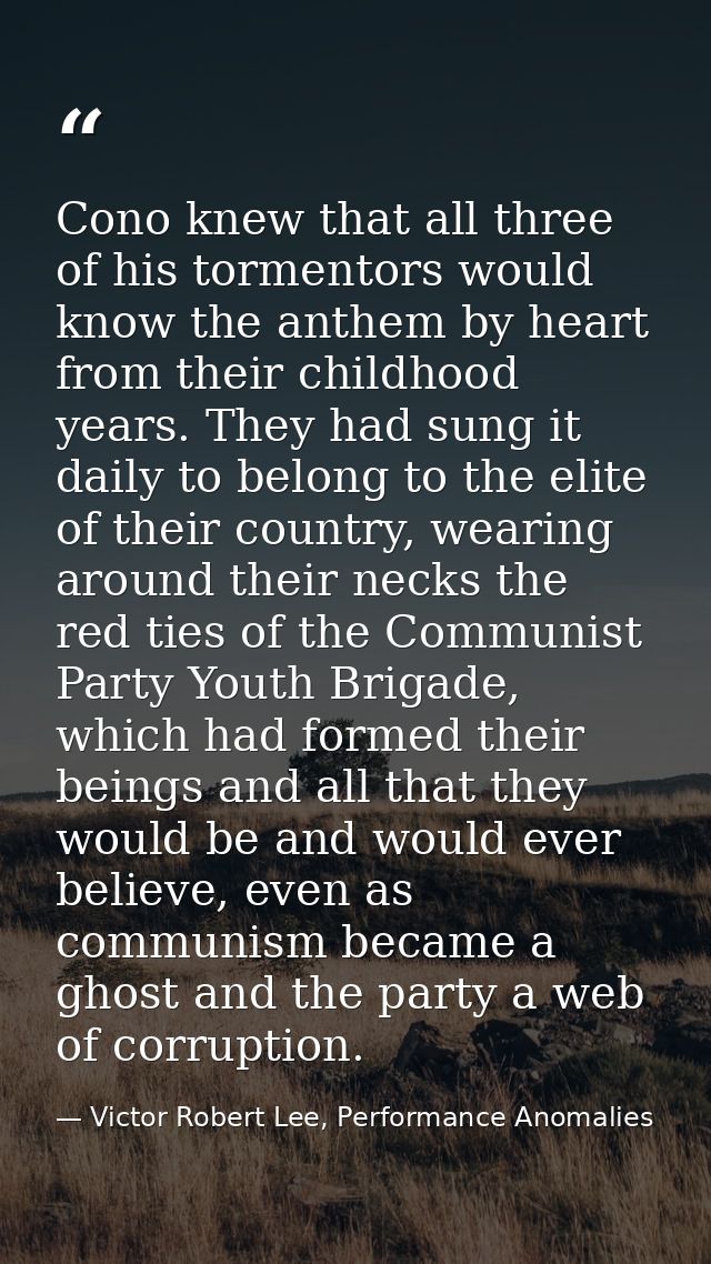 Cono knew that all three of his tormentors would know the anthem by heart from their childhood years. They had sung it d — Victor Robert Lee, Performance Anomalies