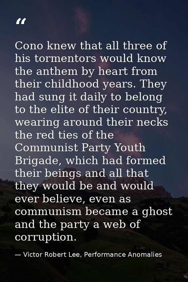 Cono knew that all three of his tormentors would know the anthem by heart from their childhood years. They had sung it d — Victor Robert Lee, Performance Anomalies