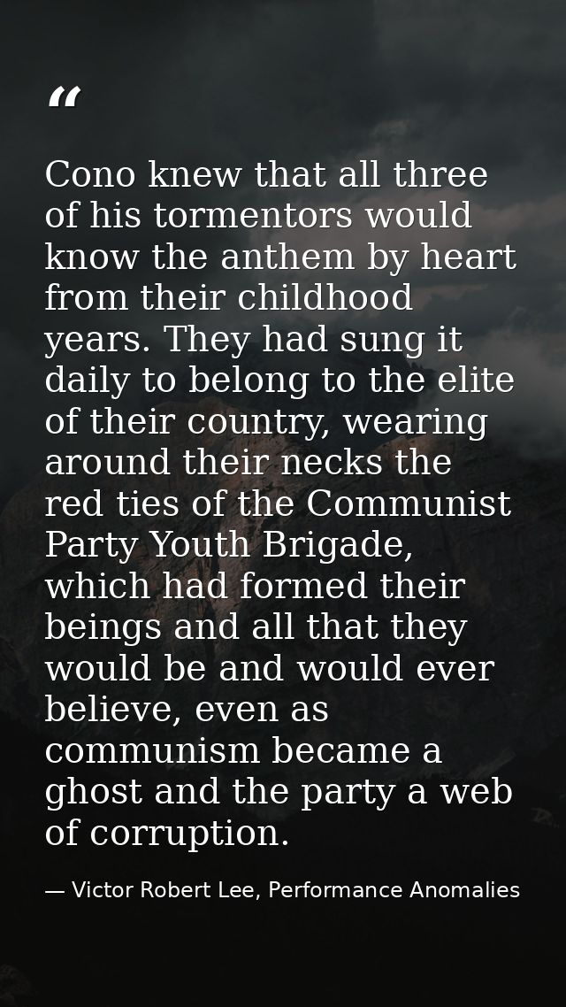 Cono knew that all three of his tormentors would know the anthem by heart from their childhood years. They had sung it d — Victor Robert Lee, Performance Anomalies