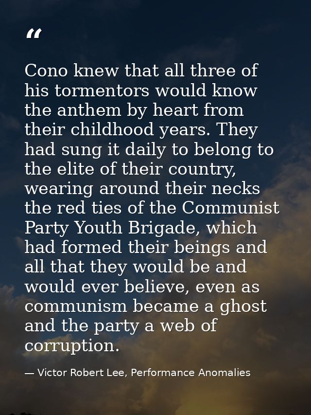 Cono knew that all three of his tormentors would know the anthem by heart from their childhood years. They had sung it d — Victor Robert Lee, Performance Anomalies