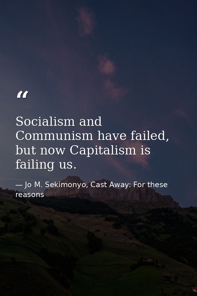 Socialism and Communism have failed, but now Capitalism is failing us. — Jo M. Sekimonyo, Cast Away: For these reasons