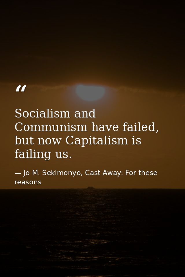 Socialism and Communism have failed, but now Capitalism is failing us. — Jo M. Sekimonyo, Cast Away: For these reasons