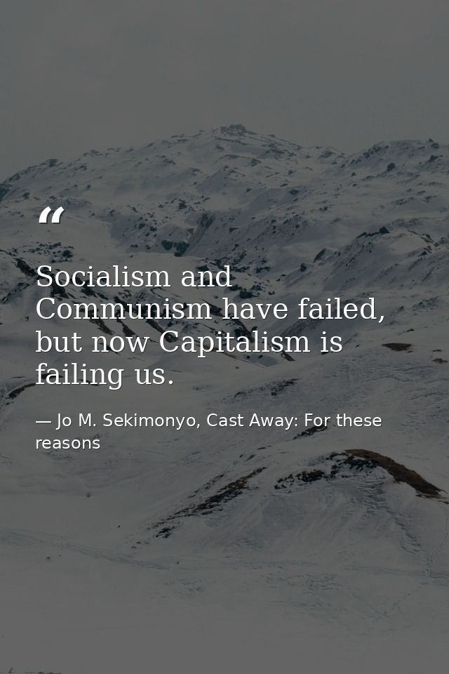 Socialism and Communism have failed, but now Capitalism is failing us. — Jo M. Sekimonyo, Cast Away: For these reasons