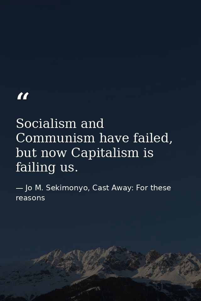 Socialism and Communism have failed, but now Capitalism is failing us. — Jo M. Sekimonyo, Cast Away: For these reasons