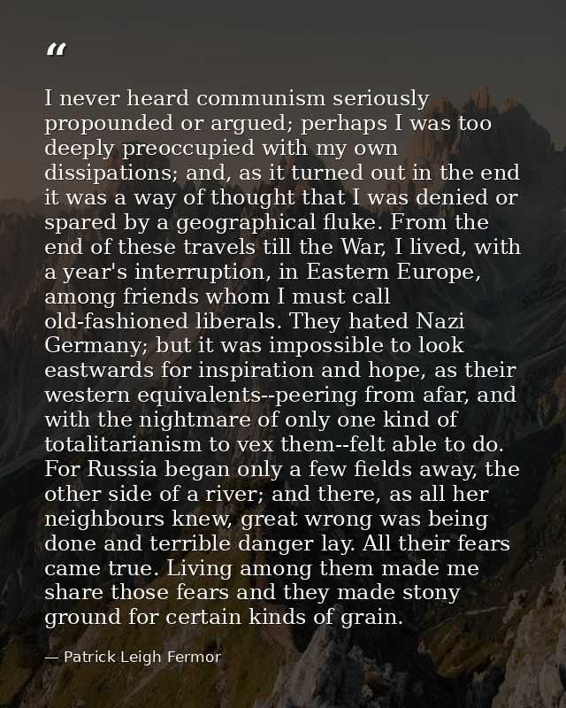 I never heard communism seriously propounded or argued; perhaps I was too deeply preoccupied with my own dissipations; a — Patrick Leigh Fermor