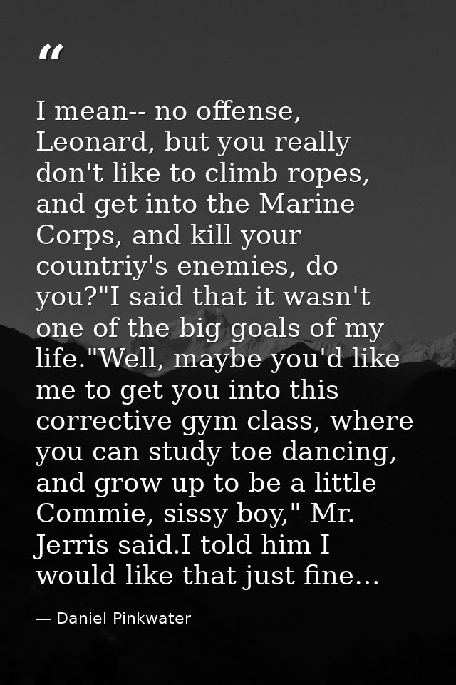 I mean-- no offense, Leonard, but you really don't like to climb ropes, and get into the Marine Corps, and kill your cou — Daniel Pinkwater