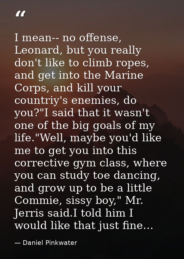 I mean-- no offense, Leonard, but you really don't like to climb ropes, and get into the Marine Corps, and kill your cou — Daniel Pinkwater
