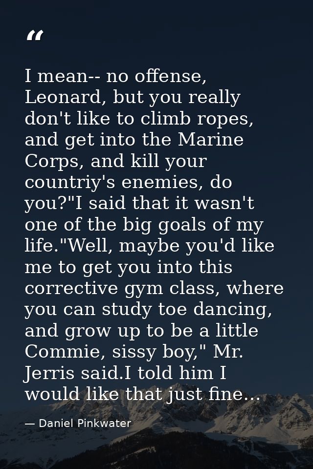 I mean-- no offense, Leonard, but you really don't like to climb ropes, and get into the Marine Corps, and kill your cou — Daniel Pinkwater