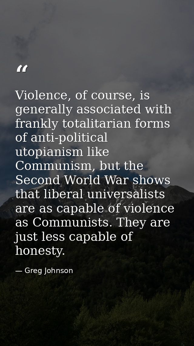 Violence, of course, is generally associated with frankly totalitarian forms of anti-political utopianism like Communism — Greg Johnson