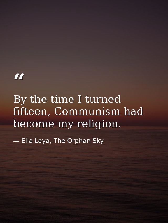 By the time I turned fifteen, Communism had become my religion. — Ella Leya, The Orphan Sky