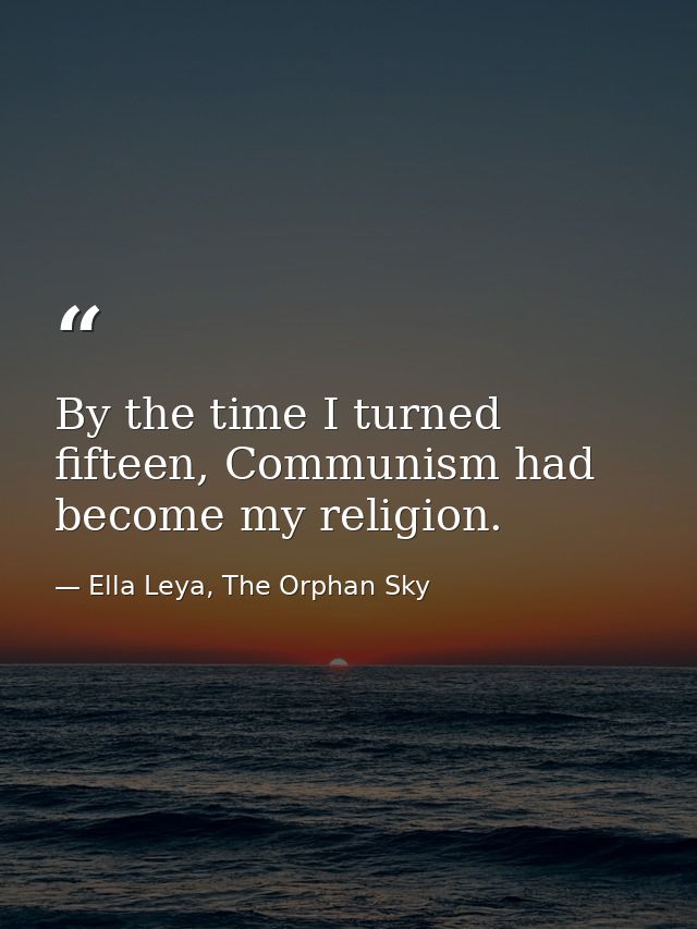 By the time I turned fifteen, Communism had become my religion. — Ella Leya, The Orphan Sky