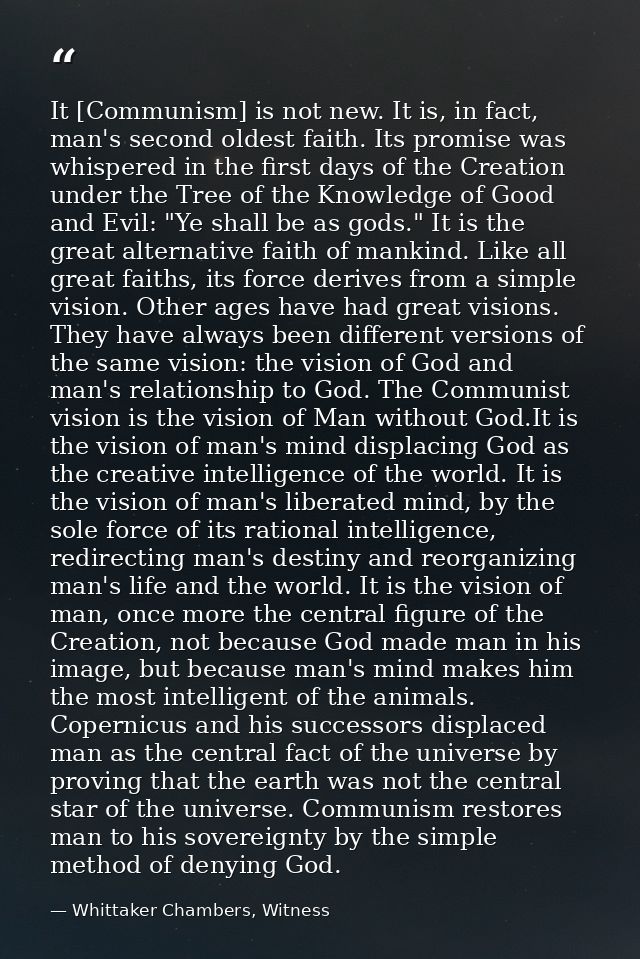 It [Communism] is not new. It is, in fact, man's second oldest faith. Its promise was whispered in the first days of the — Whittaker Chambers, Witness