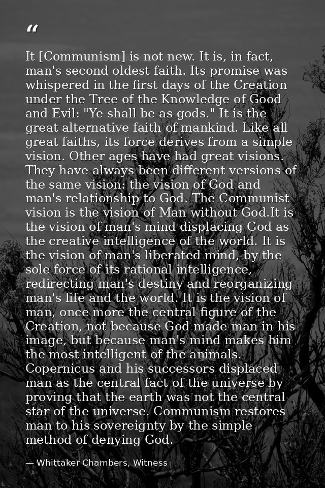 It [Communism] is not new. It is, in fact, man's second oldest faith. Its promise was whispered in the first days of the — Whittaker Chambers, Witness