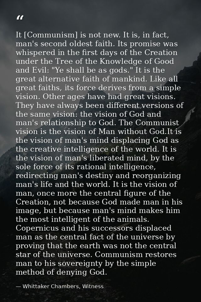It [Communism] is not new. It is, in fact, man's second oldest faith. Its promise was whispered in the first days of the — Whittaker Chambers, Witness