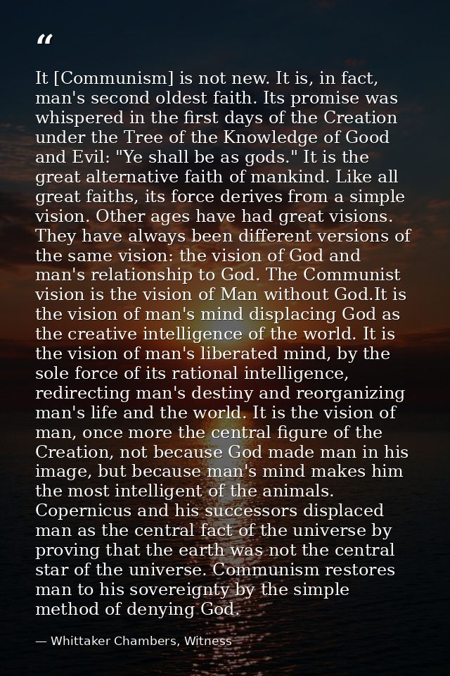 It [Communism] is not new. It is, in fact, man's second oldest faith. Its promise was whispered in the first days of the — Whittaker Chambers, Witness